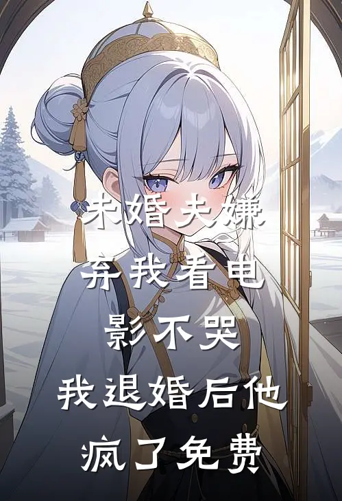 未婚夫嫌弃我看电影不哭，我退婚后他疯了免费