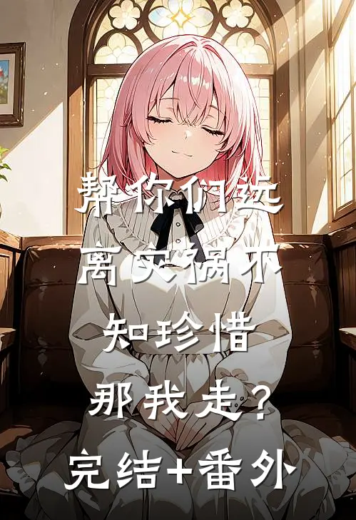 帮你们远离灾祸不知珍惜，那我走？完结+番外