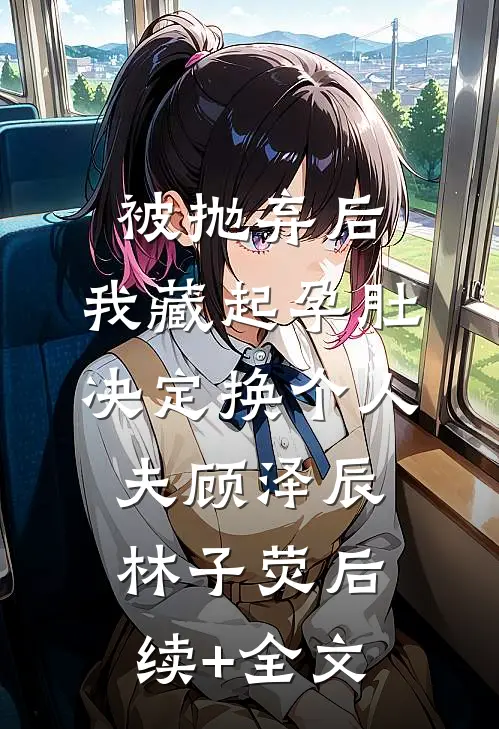 被抛弃后，我藏起孕肚决定换个人夫顾泽辰林子荧后续+全文