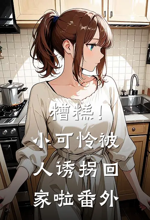 糟糕!小可怜被人诱拐回家啦番外免费阅读