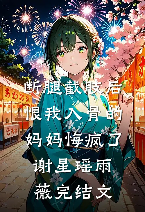 断腿截肢后，恨我入骨的妈妈悔疯了谢星瑶雨薇完结文