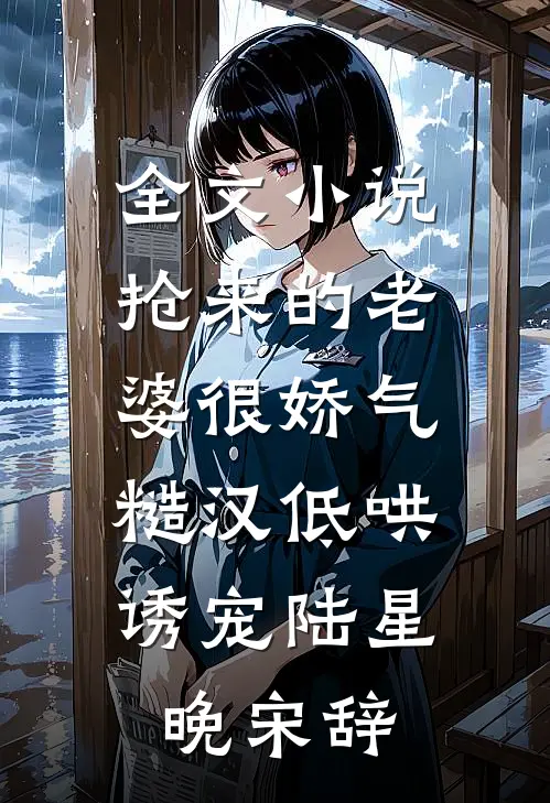 全文小说抢来的老婆很娇气，糙汉低哄诱宠陆星晚宋辞