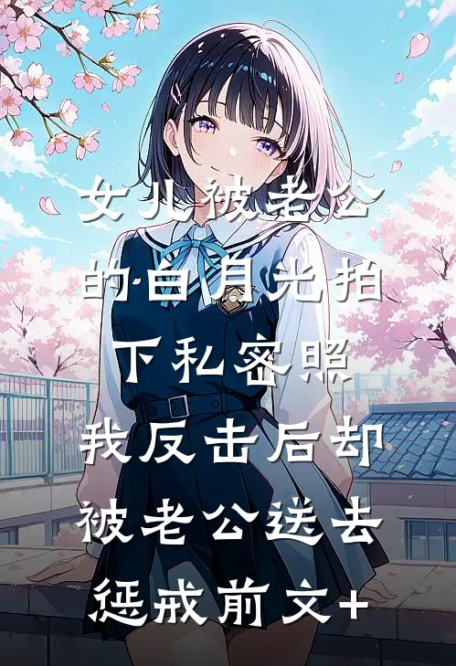 女儿被老公的白月光拍下私密照，我反击后却被老公送去惩戒前文+