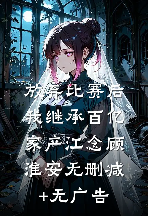 放弃比赛后，我继承百亿家产江念顾淮安无删减+无广告