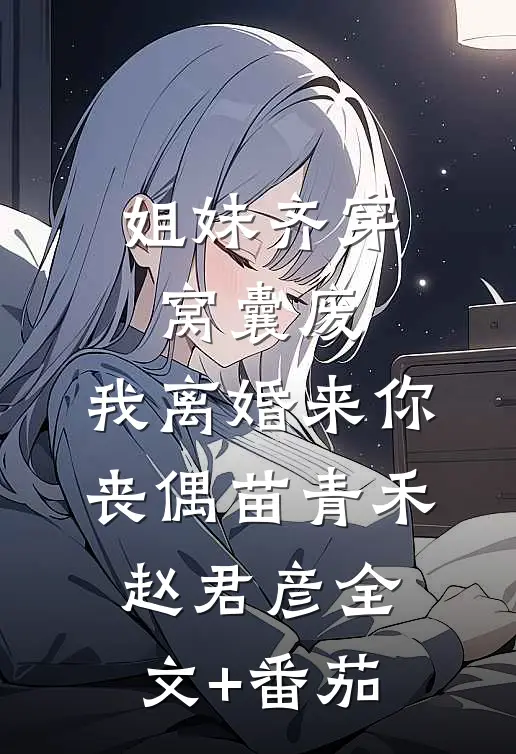 姐妹齐穿窝囊废，我离婚来你丧偶苗青禾赵君彦全文+番茄