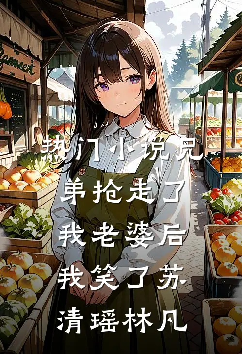 热门小说兄弟抢走了我老婆后，我笑了苏清瑶林凡
