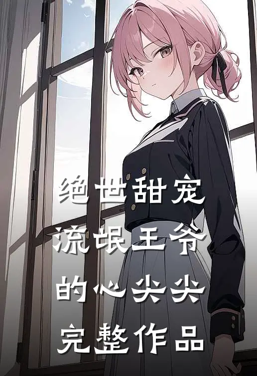 绝世甜宠：流氓王爷的心尖尖完整作品