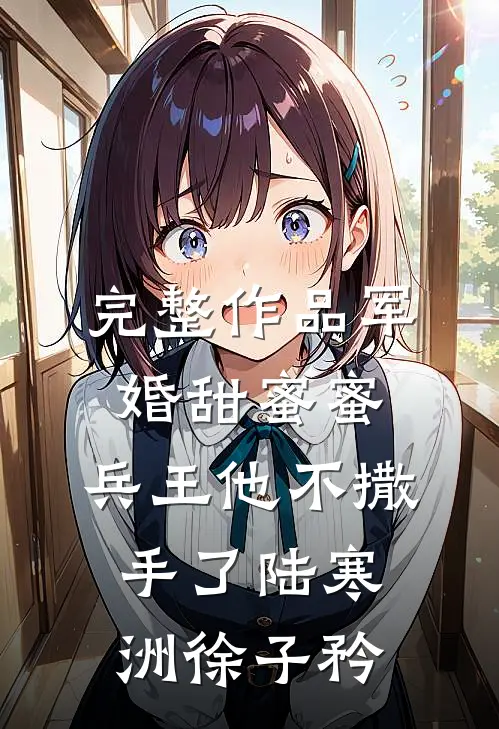完整作品军婚甜蜜蜜,兵王他不撒手了陆寒洲徐子矜