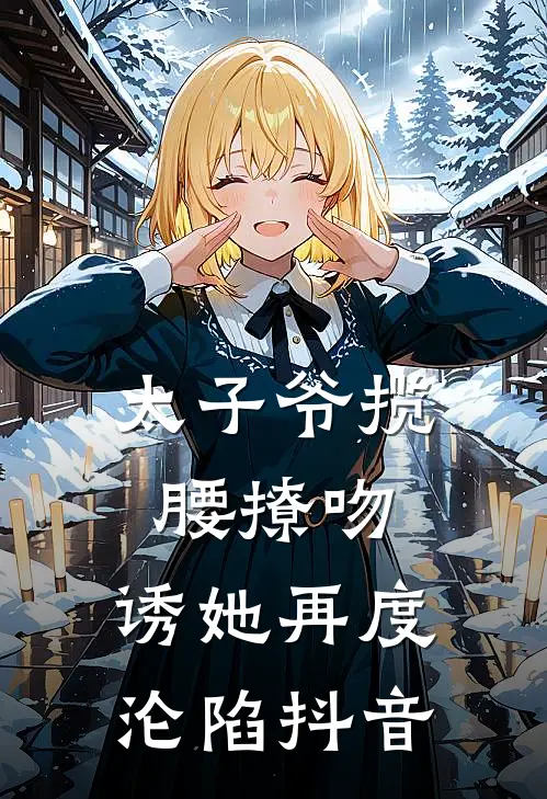 太子爷揽腰撩吻，诱她再度沦陷抖音