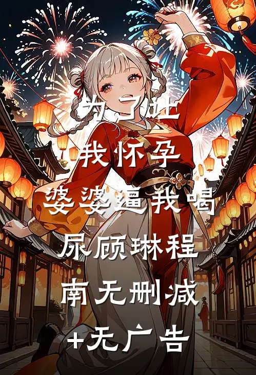为了让我怀孕，婆婆逼我喝尿顾琳程南无删减+无广告