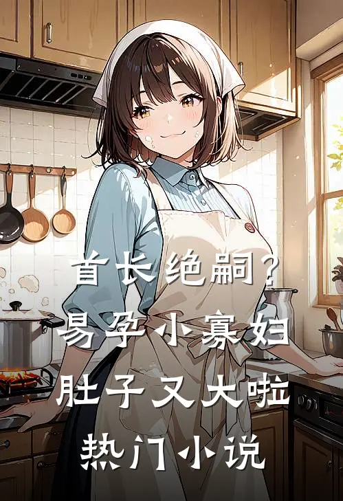 首长绝嗣？易孕小寡妇肚子又大啦热门小说