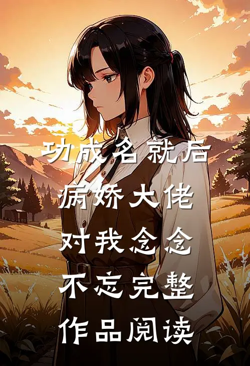 功成名就后，病娇大佬对我念念不忘完整作品阅读