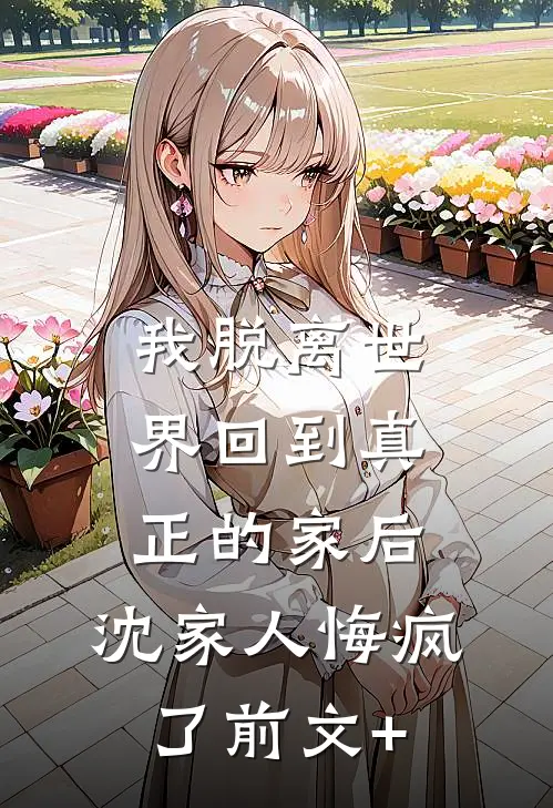我脱离世界回到真正的家后，沈家人悔疯了前文+