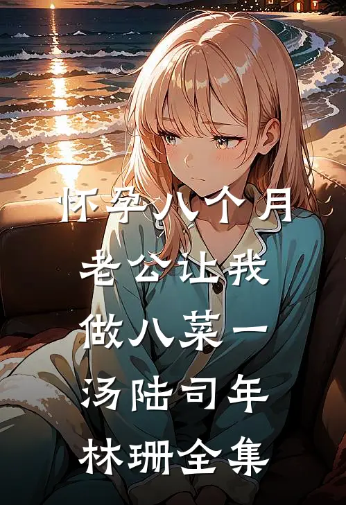 怀孕八个月，老公让我做八菜一汤陆司年林珊 全集
