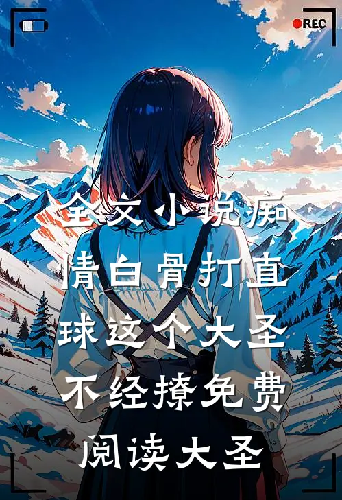全文小说痴情白骨打直球这个大圣不经撩免费阅读大圣