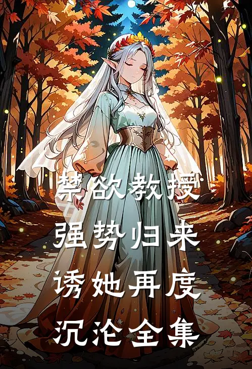 禁欲教授强势归来，诱她再度沉沦全集