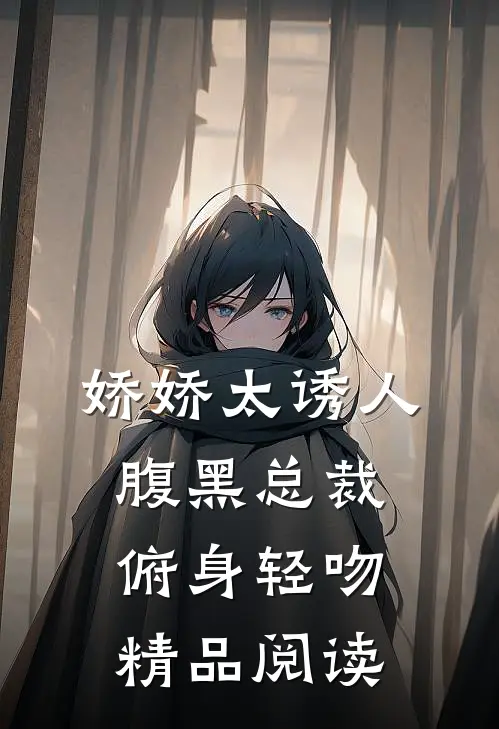 娇娇太诱人，腹黑总裁俯身轻吻精品阅读