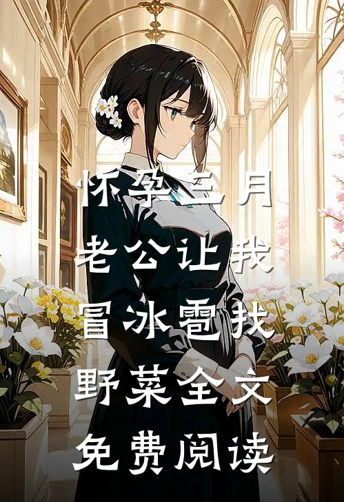怀孕三月，老公让我冒冰雹找野菜全文免费阅读