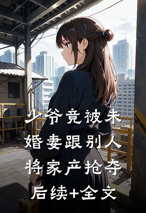 少爷竟被未婚妻跟别人将家产抢夺后续+全文