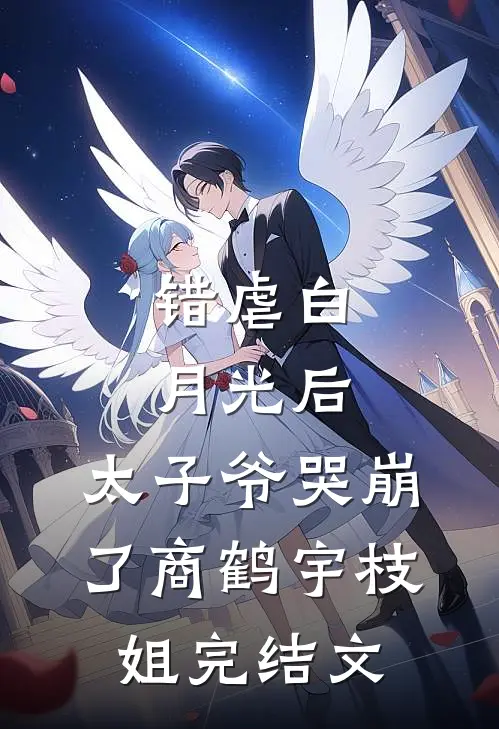 错虐白月光后，太子爷哭崩了商鹤宇枝姐完结文