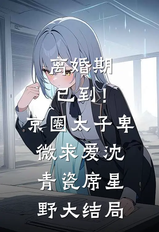 离婚期已到！京圈太子卑微求爱沈青瓷席星野大结局
