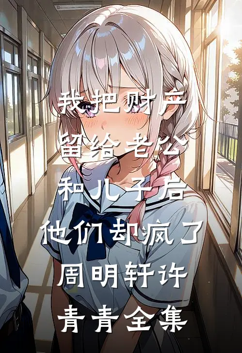 我把财产留给老公和儿子后，他们却疯了周明轩许青青全集