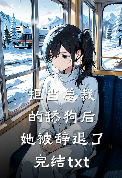 拒当总裁的舔狗后，她被辞退了完结txt