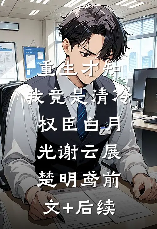 重生才知，我竟是清冷权臣白月光谢云展楚明鸢前文+后续