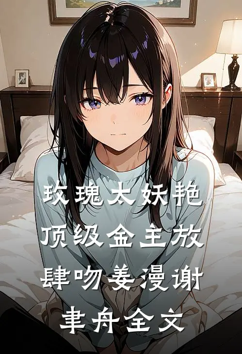 玫瑰太妖艳，顶级金主放肆吻姜漫谢聿舟全文