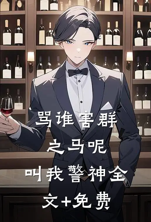骂谁害群之马呢，叫我警神全文+免费
