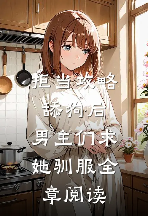 拒当攻略舔狗后，男主们求她驯服全章阅读