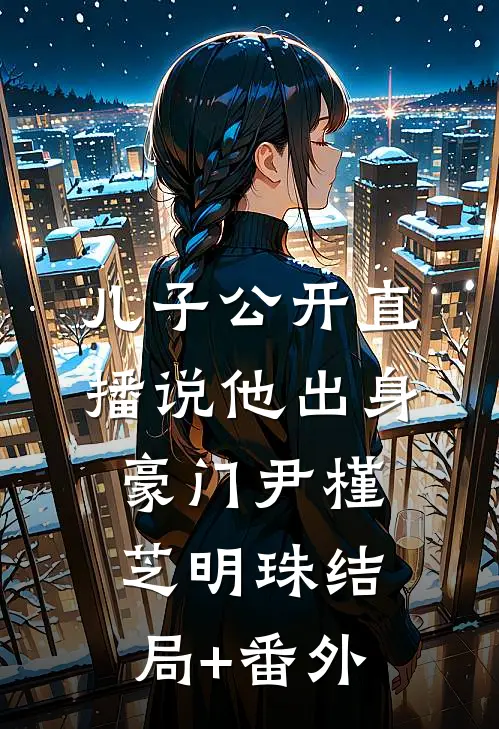 儿子公开直播说他出身豪门尹槿芝明珠结局+番外