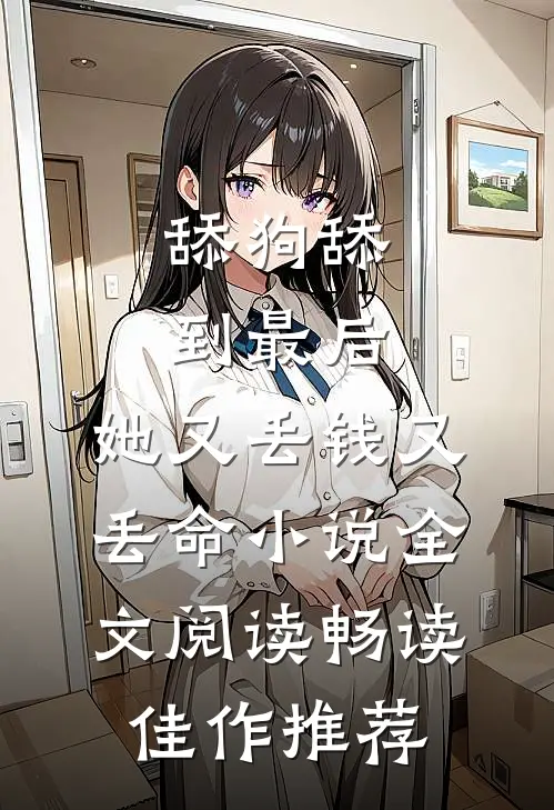 舔狗舔到最后，她又丢钱又丢命小说全文阅读畅读佳作推荐