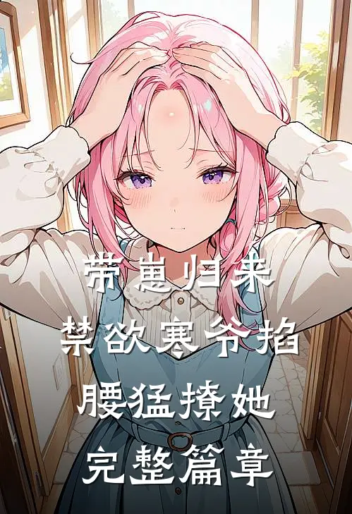 带崽归来，禁欲寒爷掐腰猛撩她完整篇章