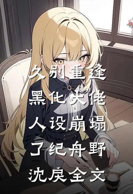 久别重逢：黑化大佬人设崩塌了纪舟野沈戾全文