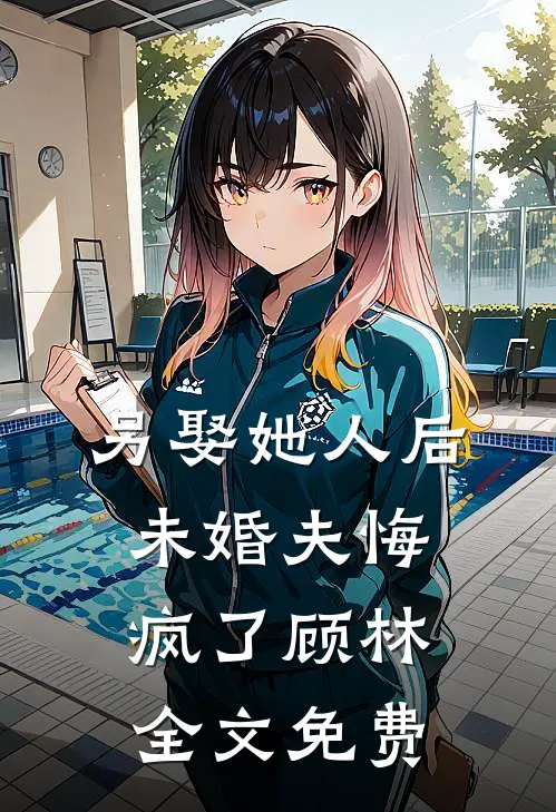 另娶她人后,未婚夫悔疯了顾林全文免费阅读