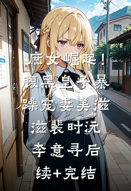 庶女崛起！腹黑皇子暴躁宠妻美滋滋裴时沅李意寻后续+完结