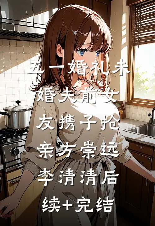 五一婚礼未婚夫前女友携子抢亲方崇远李清清后续+完结