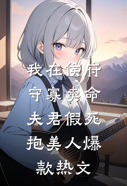 我在侯府守寡卖命，夫君假死抱美人爆款热文