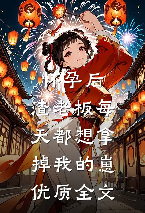 怀孕后，渣老板每天都想拿掉我的崽优质全文