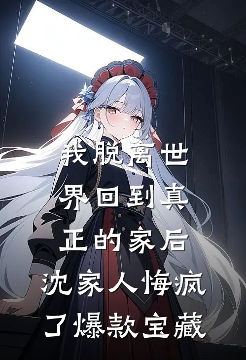 我脱离世界回到真正的家后，沈家人悔疯了爆款宝藏