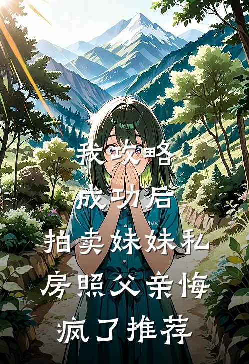 我攻略成功后，拍卖妹妹私房照父亲悔疯了推荐