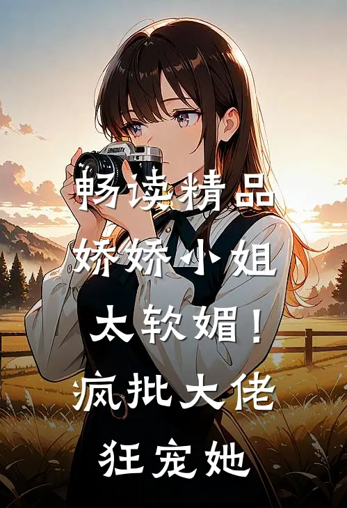畅读精品娇娇小姐太软媚！疯批大佬狂宠她