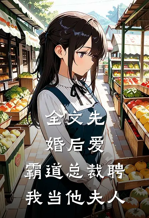 全文先婚后爱霸道总裁聘我当他夫人免费阅读