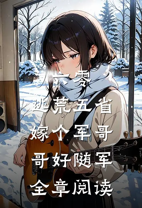 六零：逃荒五省，嫁个军哥哥好随军全章阅读