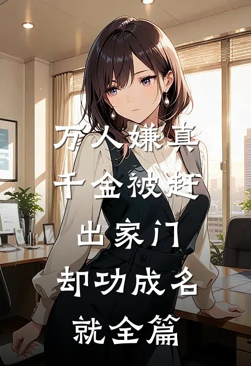 万人嫌真千金被赶出家门，却功成名就全篇