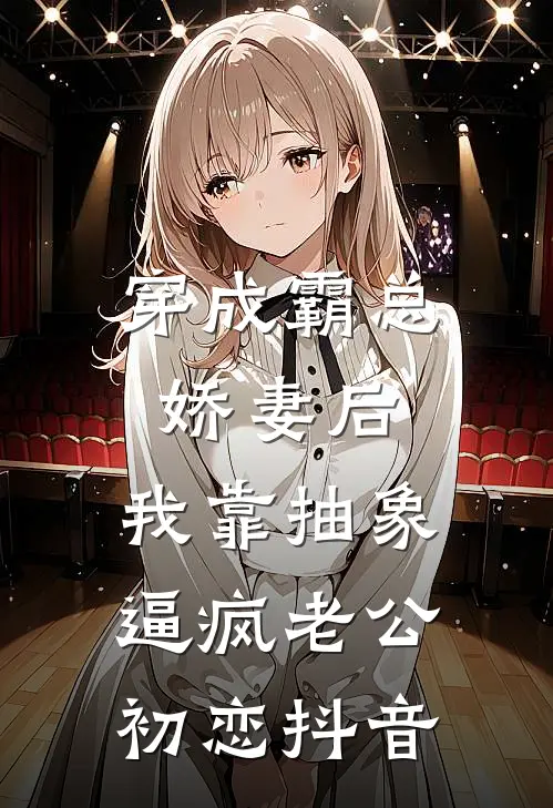 穿成霸总娇妻后，我靠抽象逼疯老公初恋抖音