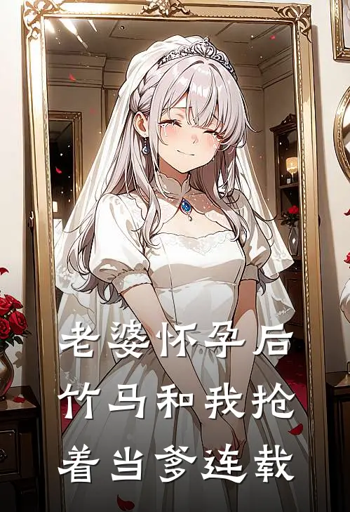 老婆怀孕后，竹马和我抢着当爹连载