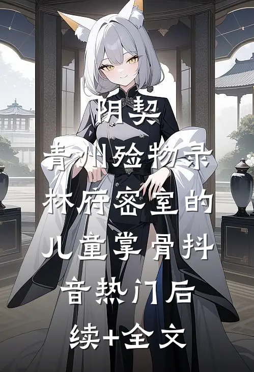 阴契：青州殓物录-林府密室的儿童掌骨抖音热门后续+全文