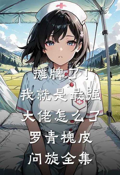 摊牌了！我就是最强大佬怎么了罗青槐皮问旋全集